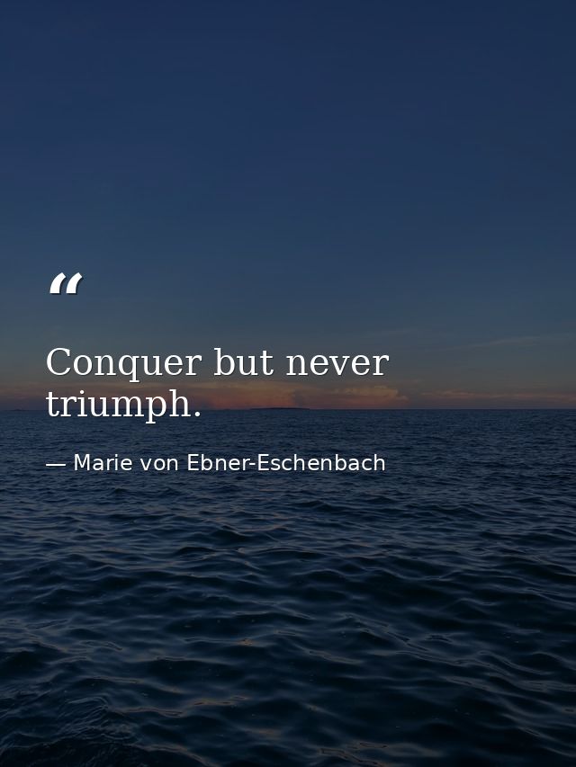 Conquer but never triumph. — Marie von Ebner-Eschenbach