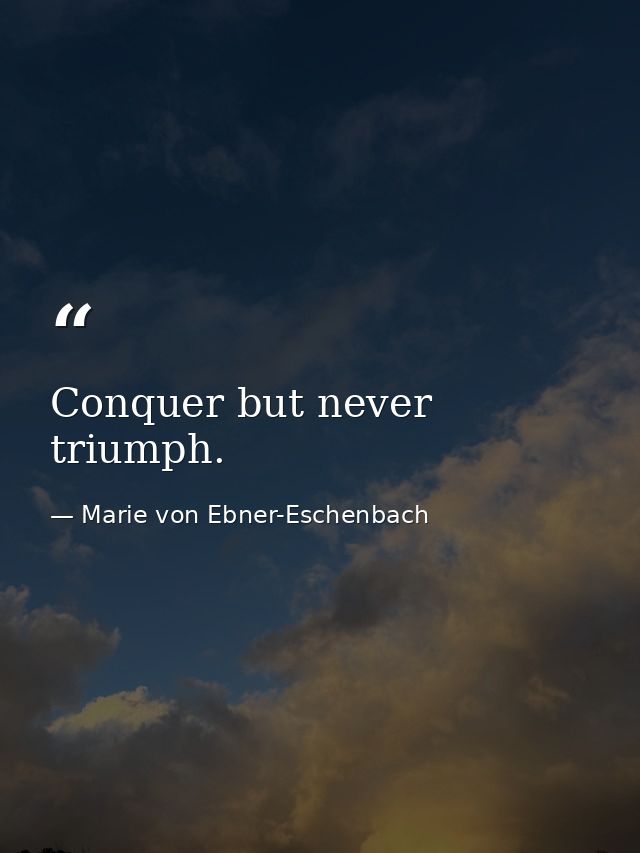Conquer but never triumph. — Marie von Ebner-Eschenbach