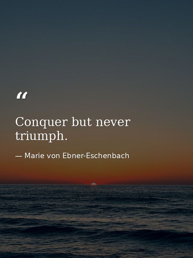 Conquer but never triumph. — Marie von Ebner-Eschenbach