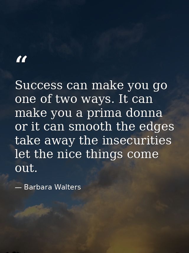 Success can make you go one of two ways. It can make you a prima donna  or it can smooth the edges  take away the insecu — Barbara Walters