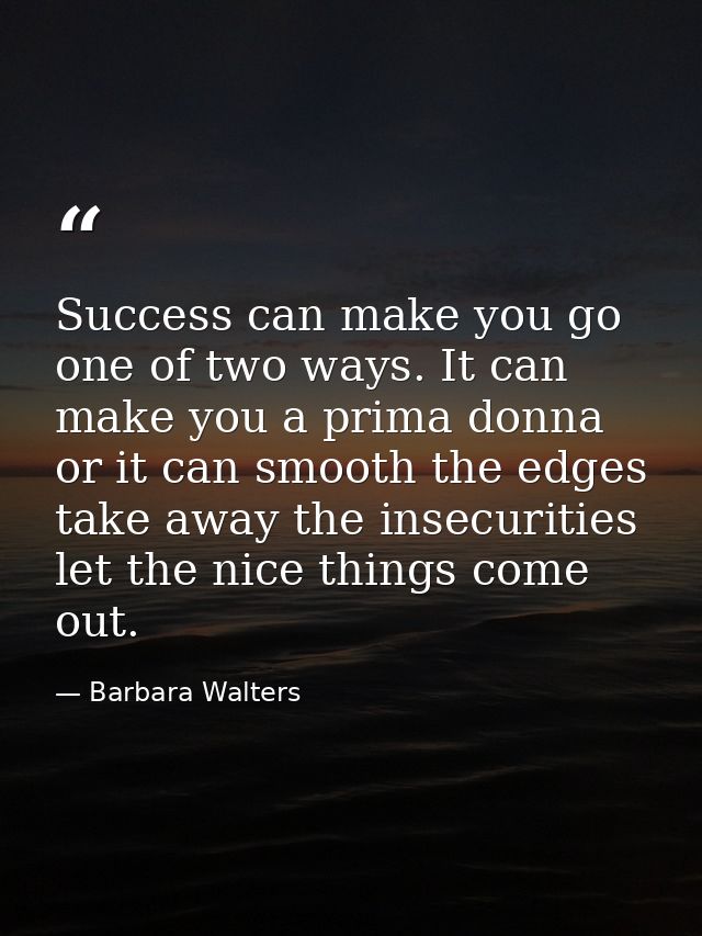 Success can make you go one of two ways. It can make you a prima donna  or it can smooth the edges  take away the insecu — Barbara Walters