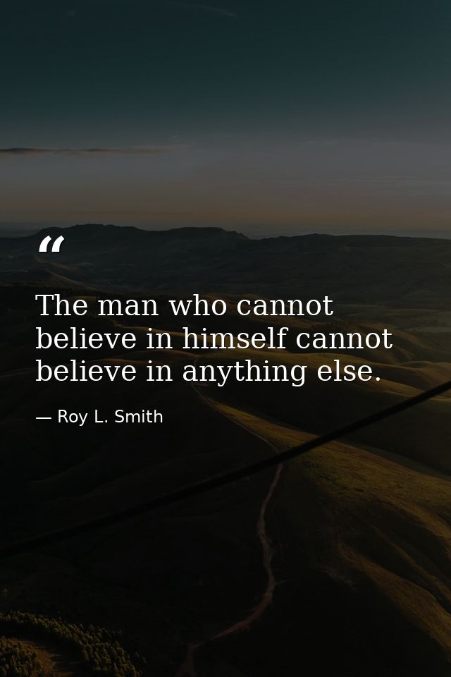 The man who cannot believe in himself cannot believe in anything else. — Roy L. Smith