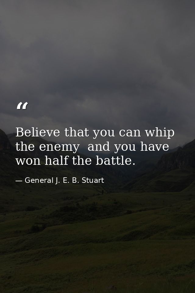 Believe that you can whip the enemy  and you have won half the battle. — General J. E. B. Stuart
