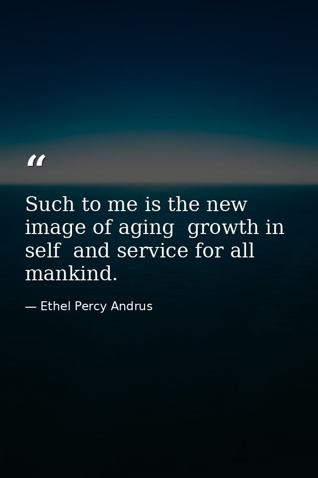 Such to me is the new image of aging  growth in self  and service for all mankind. — Ethel Percy Andrus