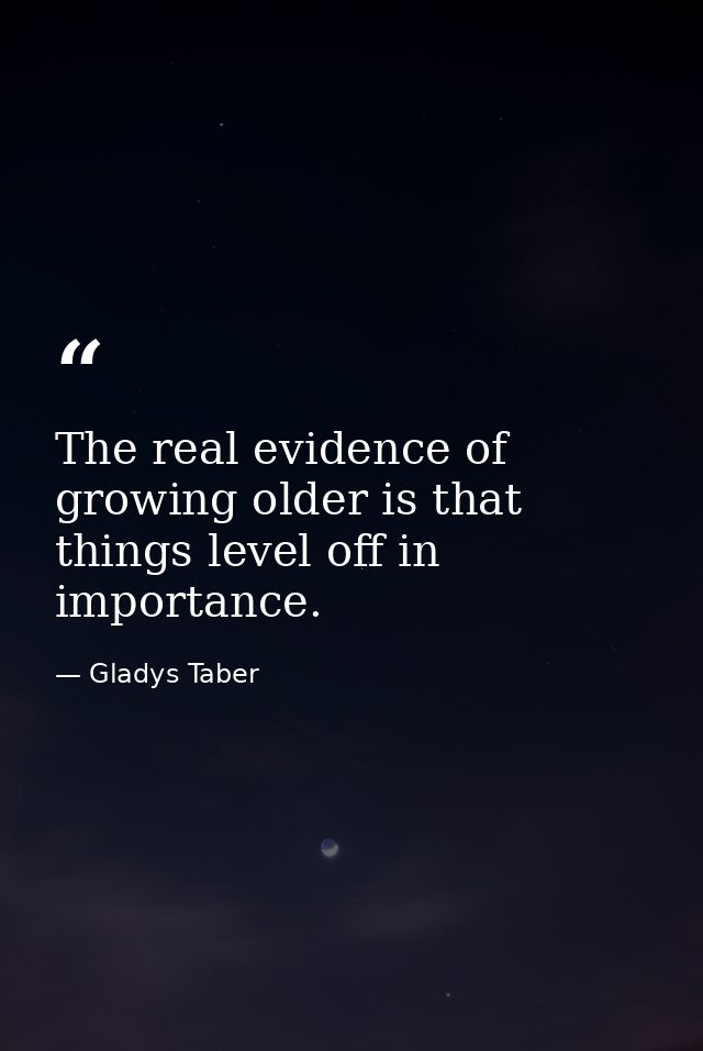 The real evidence of growing older is that things level off in importance. — Gladys Taber
