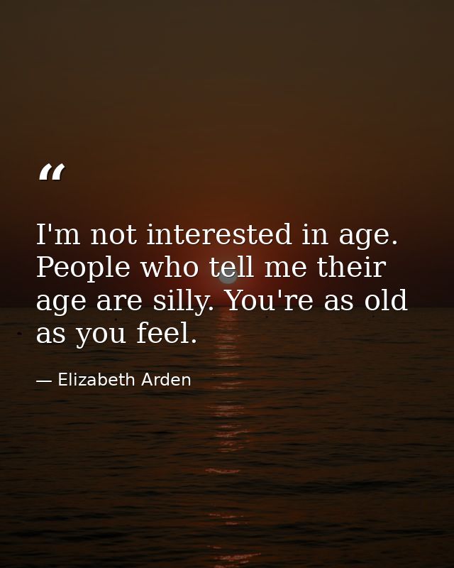 I'm not interested in age. People who tell me their age are silly. You're as old as you feel. — Elizabeth Arden