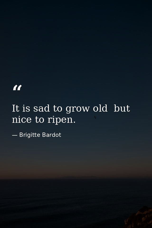 It is sad to grow old  but nice to ripen. — Brigitte Bardot