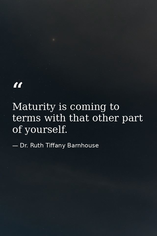 Maturity is coming to terms with that other part of yourself. — Dr. Ruth Tiffany Barnhouse
