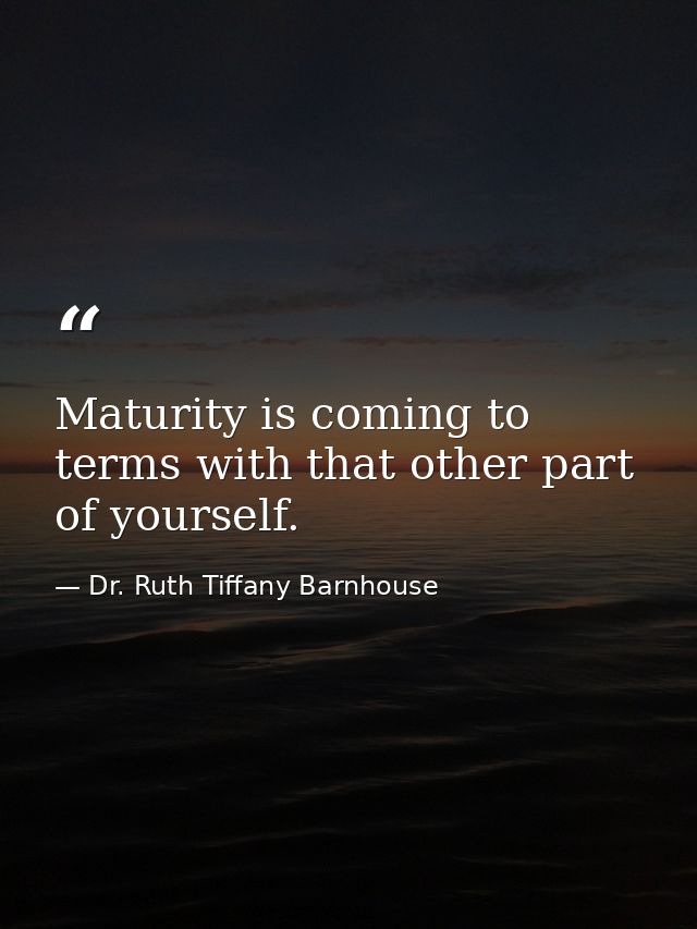 Maturity is coming to terms with that other part of yourself. — Dr. Ruth Tiffany Barnhouse