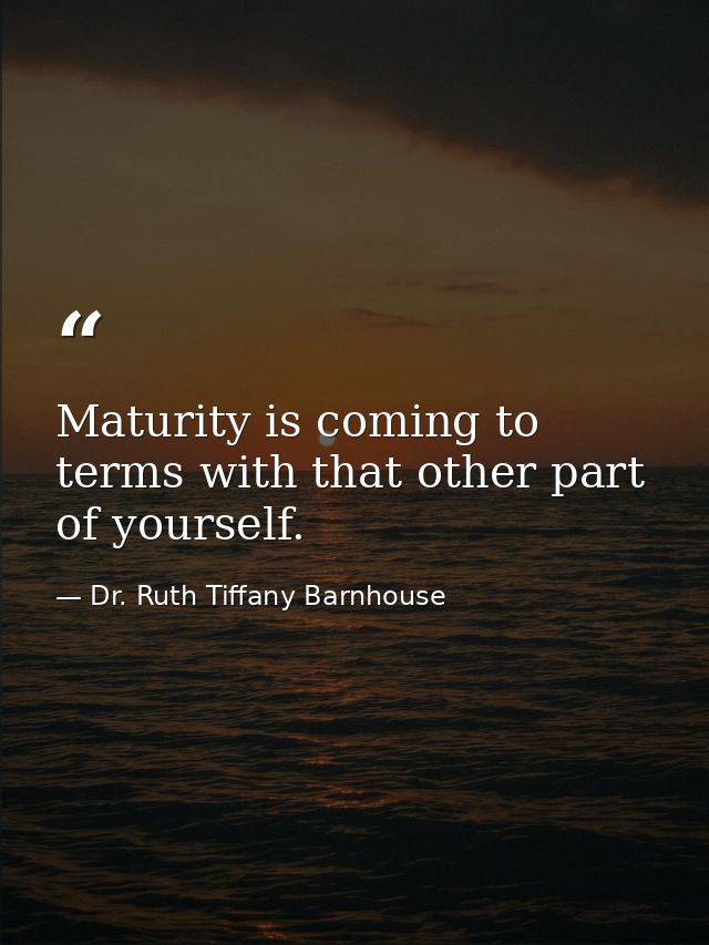 Maturity is coming to terms with that other part of yourself. — Dr. Ruth Tiffany Barnhouse