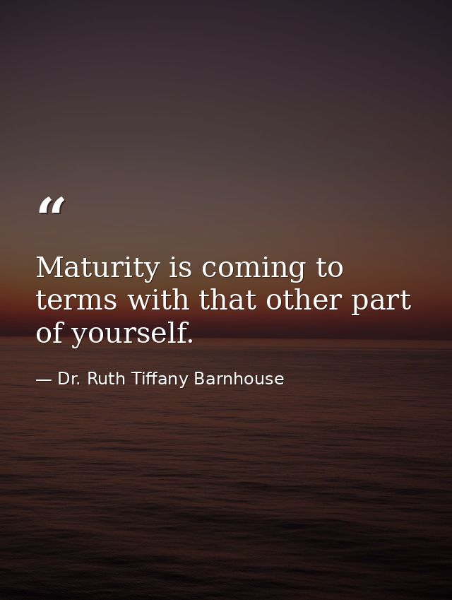 Maturity is coming to terms with that other part of yourself. — Dr. Ruth Tiffany Barnhouse