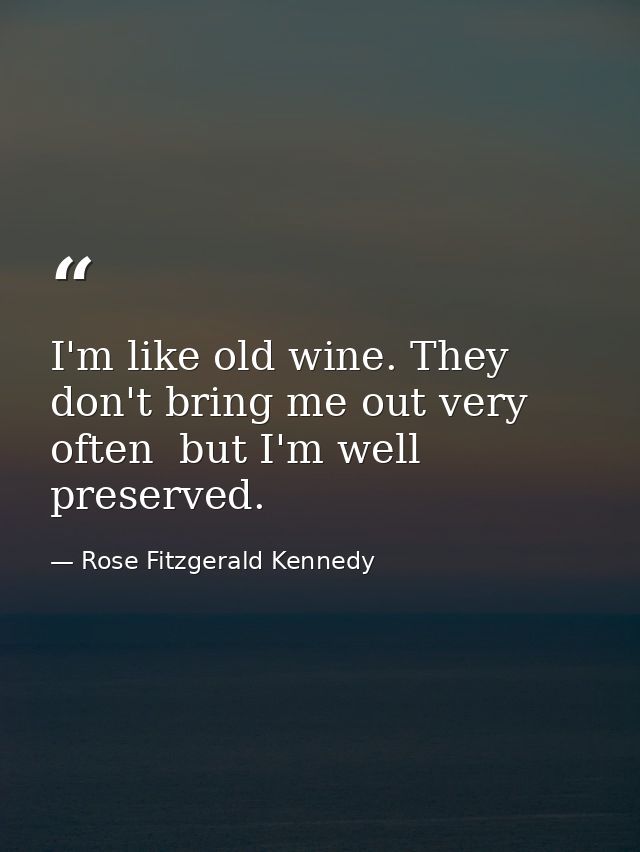 I'm like old wine. They don't bring me out very often  but I'm well preserved. — Rose Fitzgerald Kennedy
