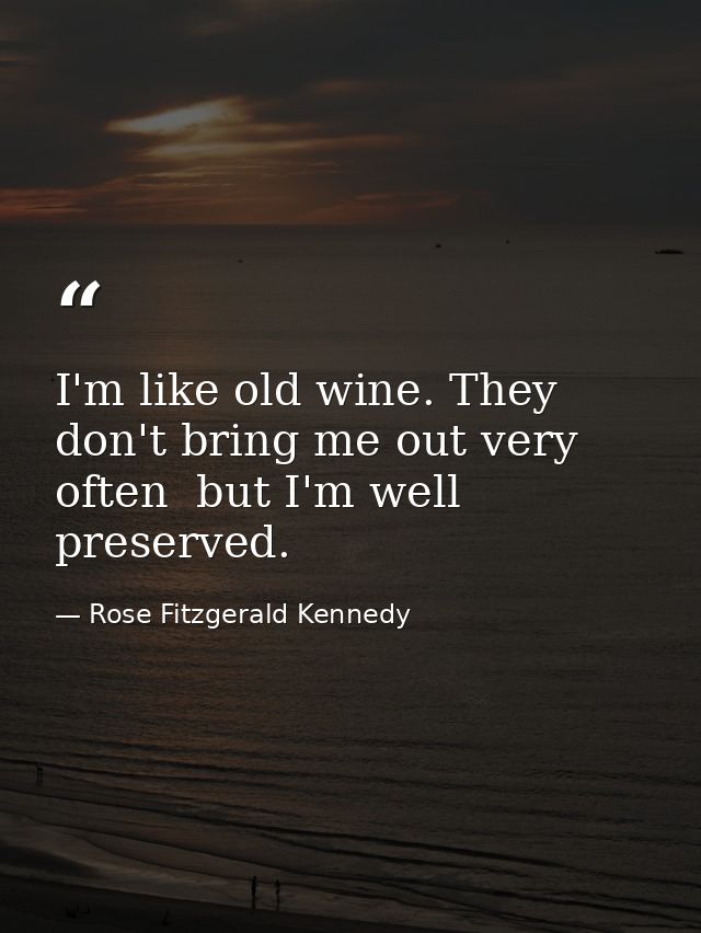 I'm like old wine. They don't bring me out very often  but I'm well preserved. — Rose Fitzgerald Kennedy