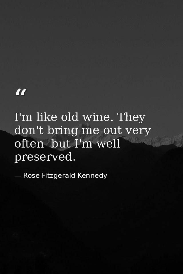I'm like old wine. They don't bring me out very often  but I'm well preserved. — Rose Fitzgerald Kennedy