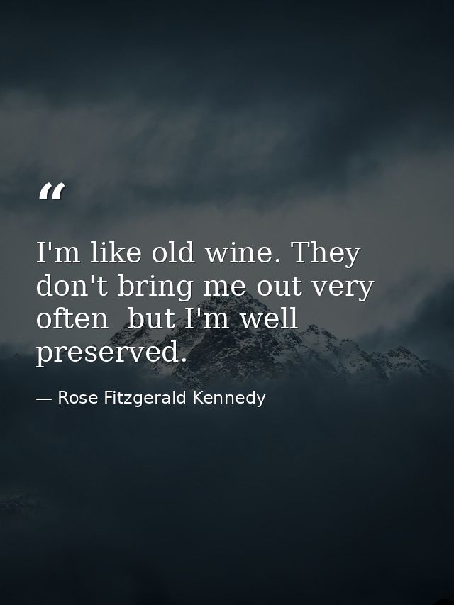 I'm like old wine. They don't bring me out very often  but I'm well preserved. — Rose Fitzgerald Kennedy