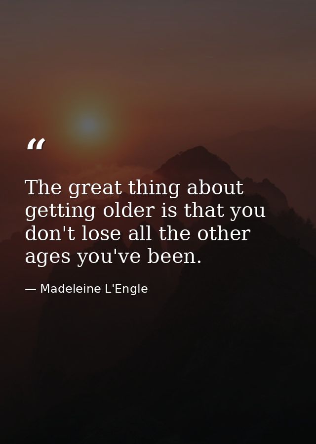 The great thing about getting older is that you don't lose all the other ages you've been. — Madeleine L'Engle