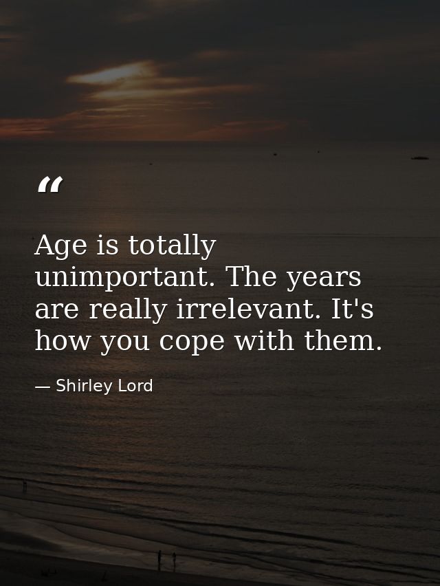 Age is totally unimportant. The years are really irrelevant. It's how you cope with them. — Shirley Lord