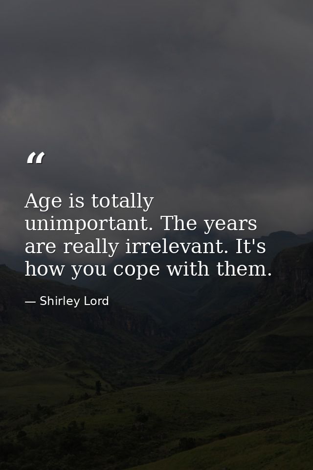 Age is totally unimportant. The years are really irrelevant. It's how you cope with them. — Shirley Lord