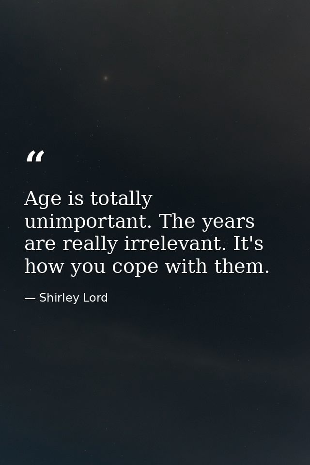 Age is totally unimportant. The years are really irrelevant. It's how you cope with them. — Shirley Lord