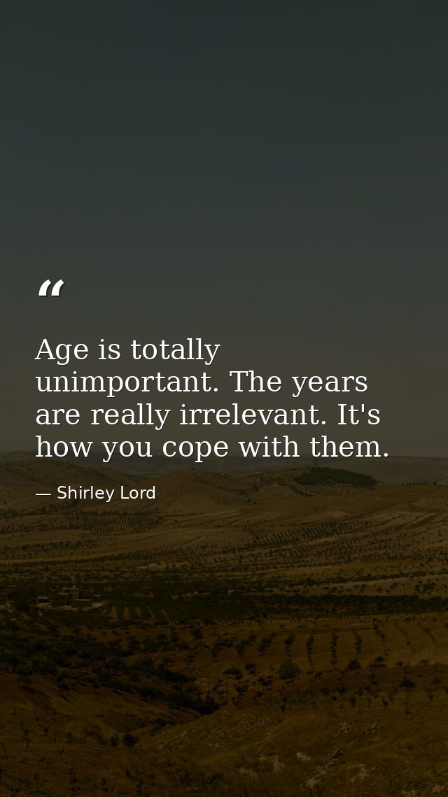 Age is totally unimportant. The years are really irrelevant. It's how you cope with them. — Shirley Lord