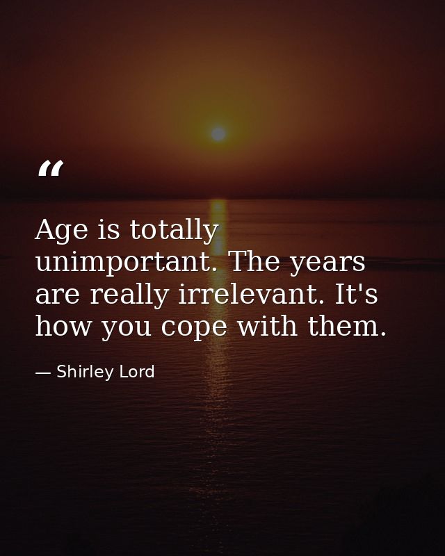 Age is totally unimportant. The years are really irrelevant. It's how you cope with them. — Shirley Lord