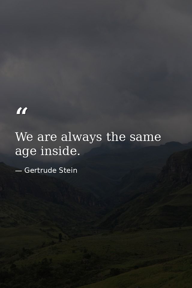 We are always the same age inside. — Gertrude Stein