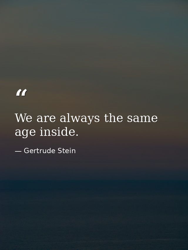 We are always the same age inside. — Gertrude Stein