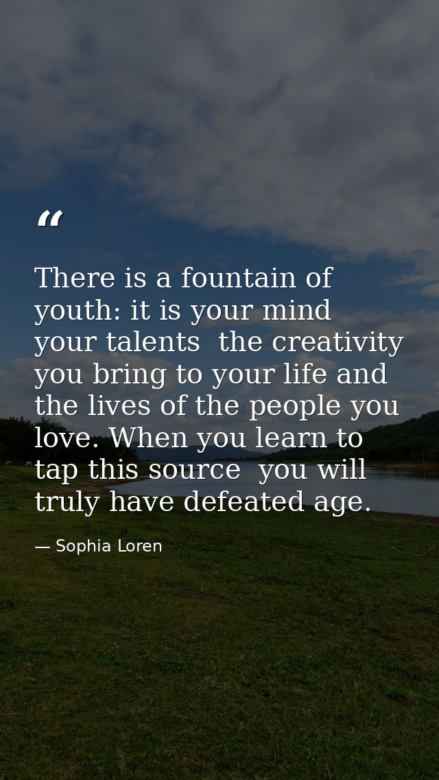 There is a fountain of youth: it is your mind  your talents  the creativity you bring to your life and the lives of the  — Sophia Loren