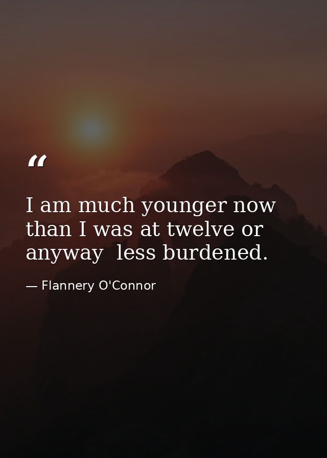 I am much younger now than I was at twelve or anyway  less burdened. — Flannery O'Connor
