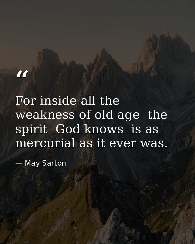 For inside all the weakness of old age  the spirit  God knows  is as mercurial as it ever was. — May Sarton