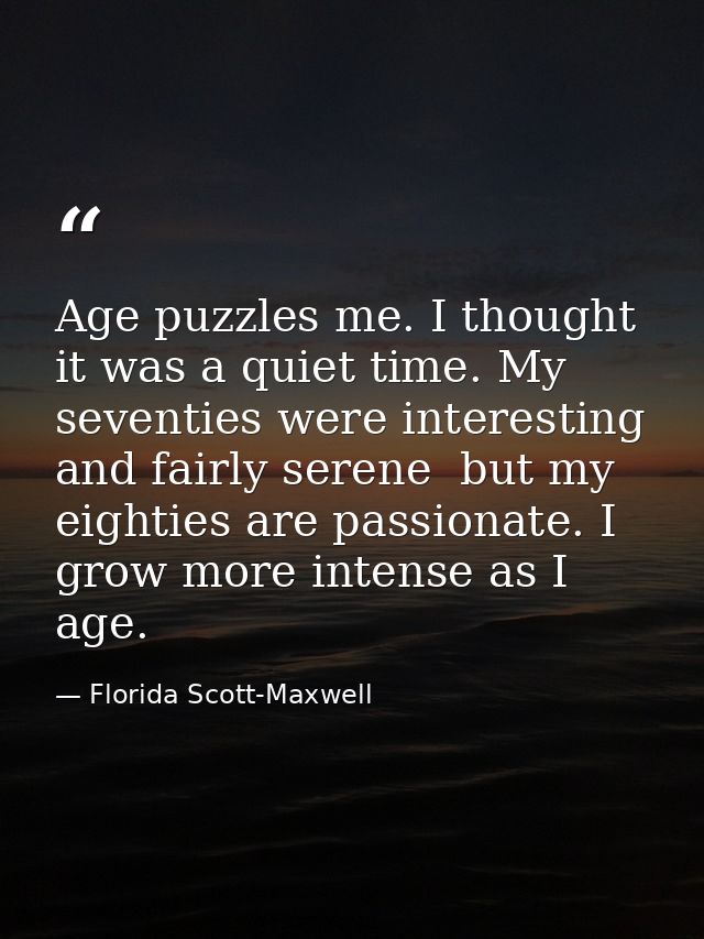 Age puzzles me. I thought it was a quiet time. My seventies were interesting and fairly serene  but my eighties are pass — Florida Scott-Maxwell