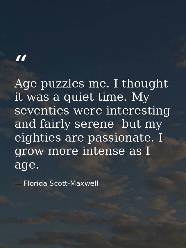 Age puzzles me. I thought it was a quiet time. My seventies were interesting and fairly serene  but my eighties are pass — Florida Scott-Maxwell