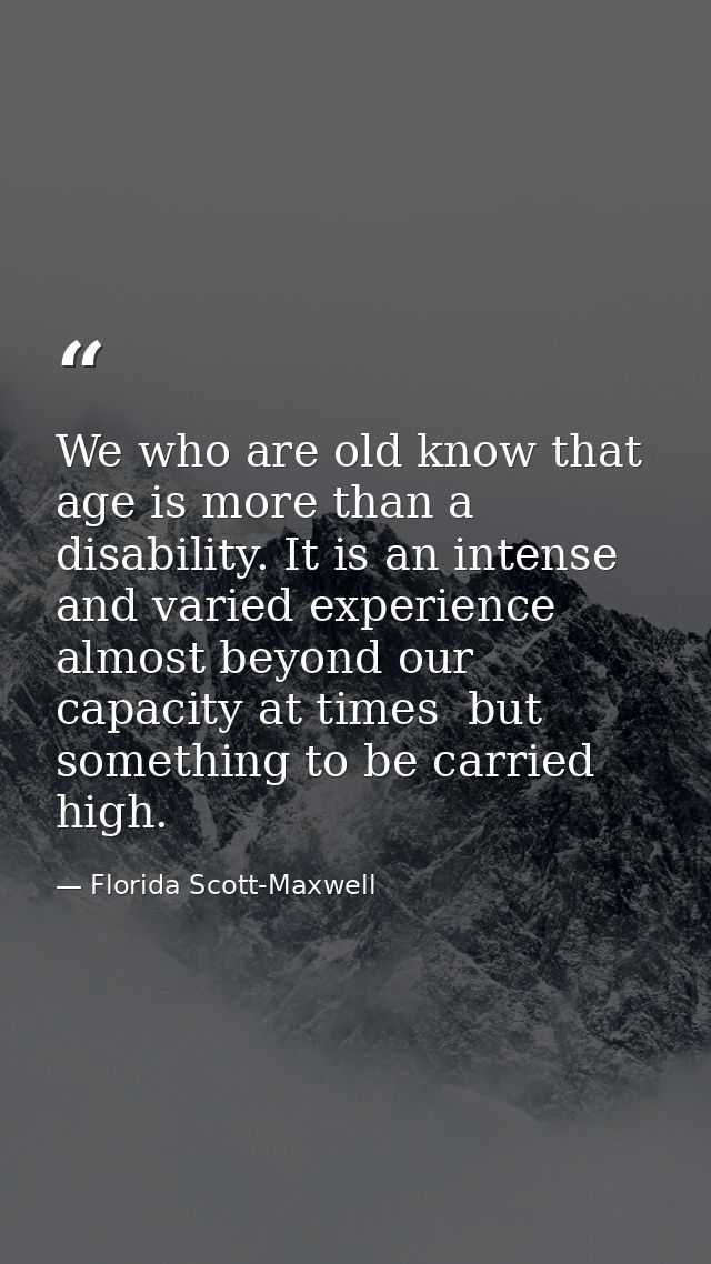 We who are old know that age is more than a disability. It is an intense and varied experience  almost beyond our capaci — Florida Scott-Maxwell