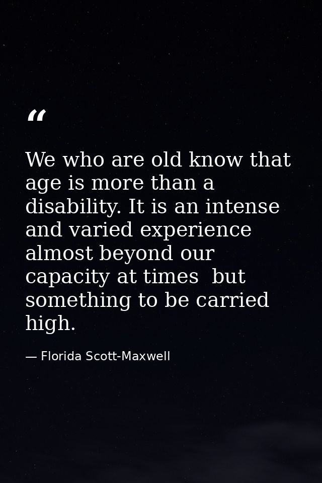 We who are old know that age is more than a disability. It is an intense and varied experience  almost beyond our capaci — Florida Scott-Maxwell