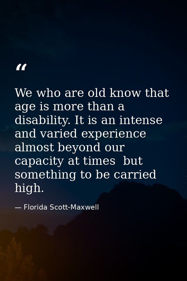 We who are old know that age is more than a disability. It is an intense and varied experience  almost beyond our capaci — Florida Scott-Maxwell