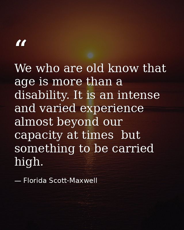We who are old know that age is more than a disability. It is an intense and varied experience  almost beyond our capaci — Florida Scott-Maxwell