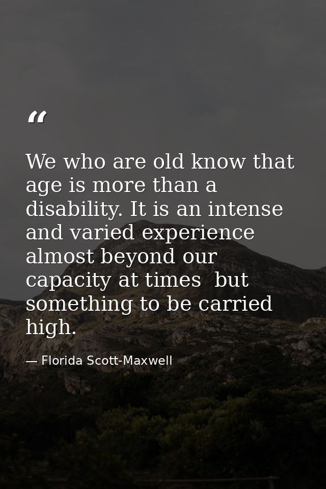We who are old know that age is more than a disability. It is an intense and varied experience  almost beyond our capaci — Florida Scott-Maxwell