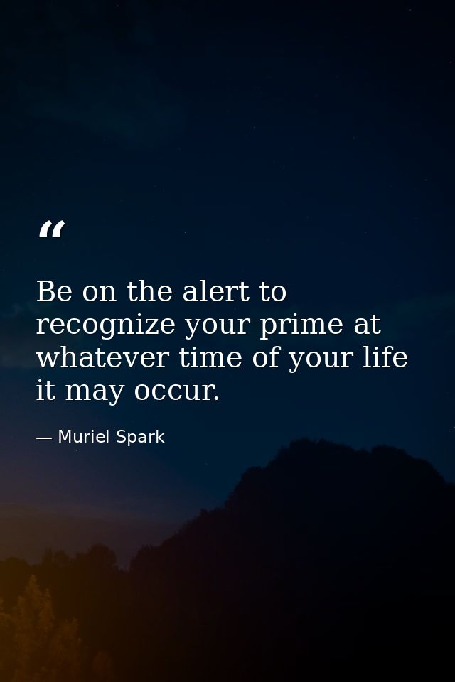Be on the alert to recognize your prime at whatever time of your life it may occur. — Muriel Spark