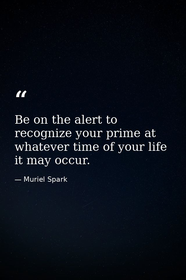 Be on the alert to recognize your prime at whatever time of your life it may occur. — Muriel Spark