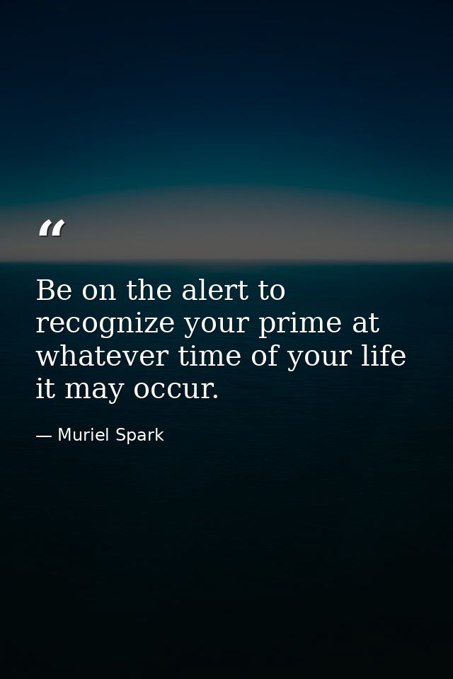 Be on the alert to recognize your prime at whatever time of your life it may occur. — Muriel Spark