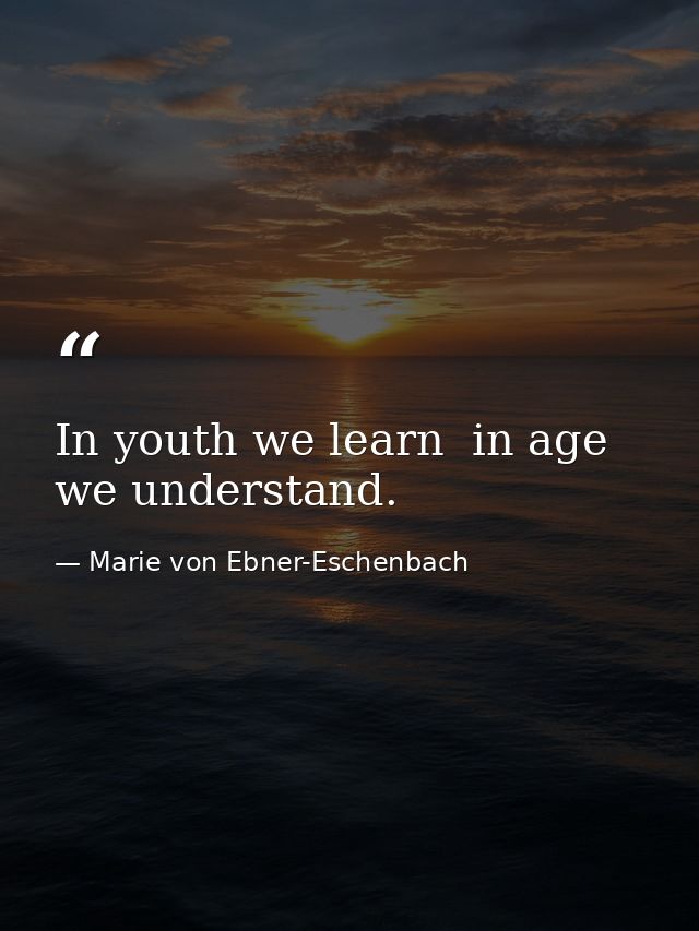 In youth we learn  in age we understand. — Marie von Ebner-Eschenbach