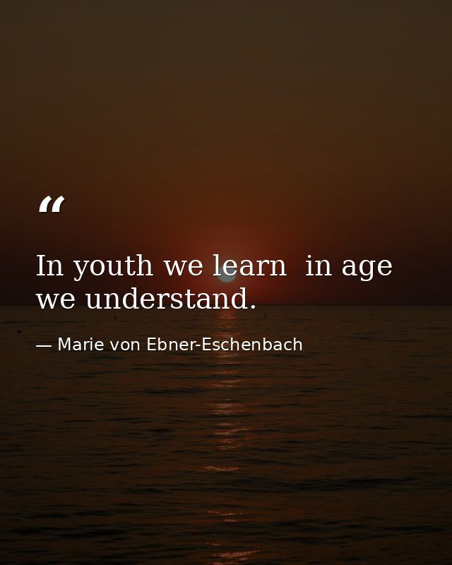 In youth we learn  in age we understand. — Marie von Ebner-Eschenbach