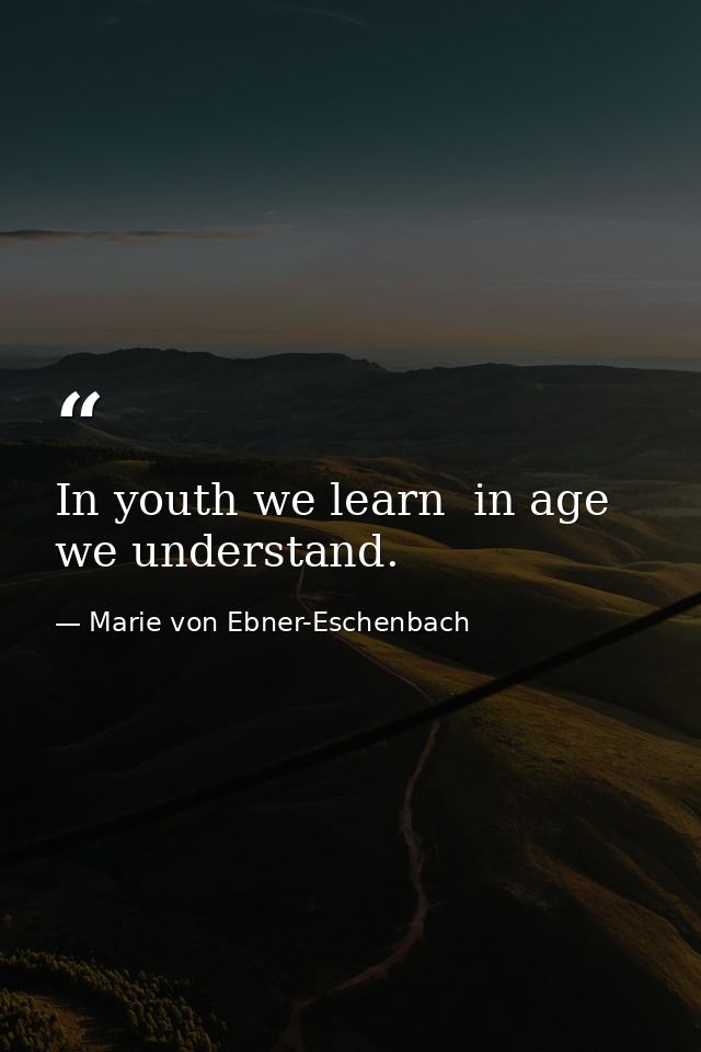 In youth we learn  in age we understand. — Marie von Ebner-Eschenbach