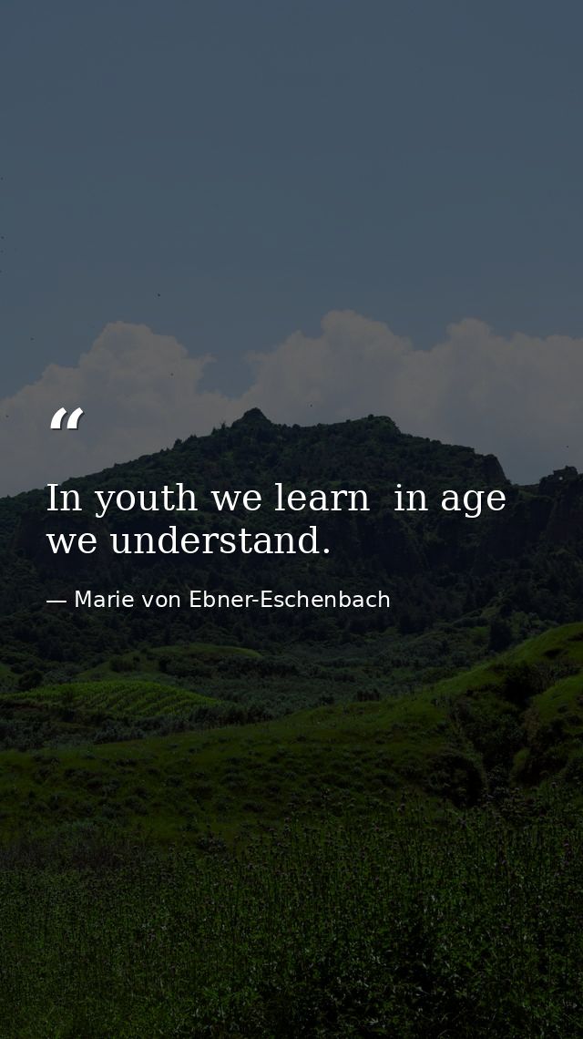 In youth we learn  in age we understand. — Marie von Ebner-Eschenbach