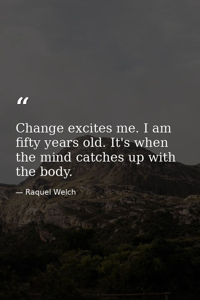 Change excites me. I am fifty years old. It's when the mind catches up with the body. — Raquel Welch