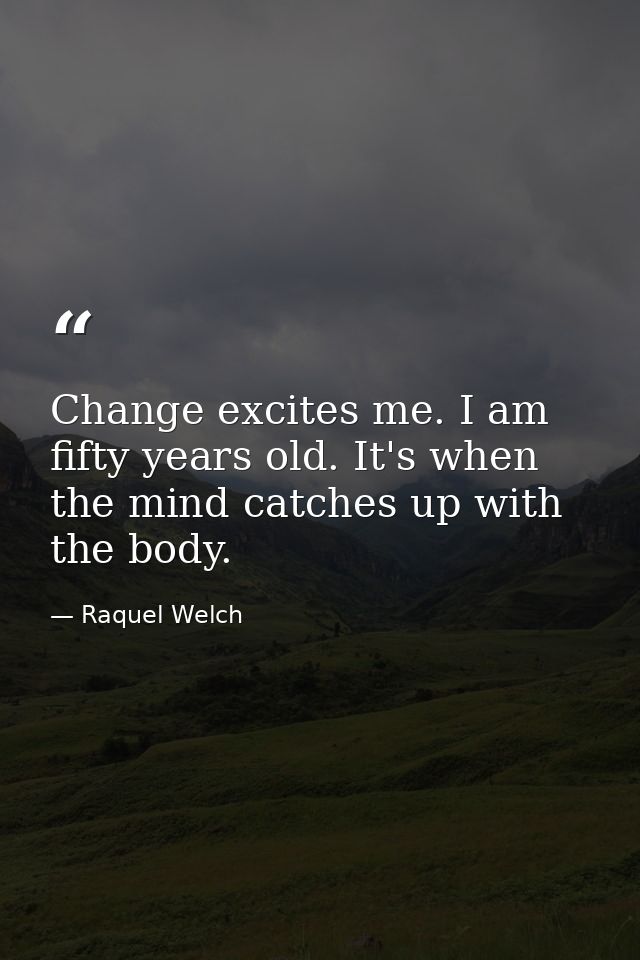 Change excites me. I am fifty years old. It's when the mind catches up with the body. — Raquel Welch