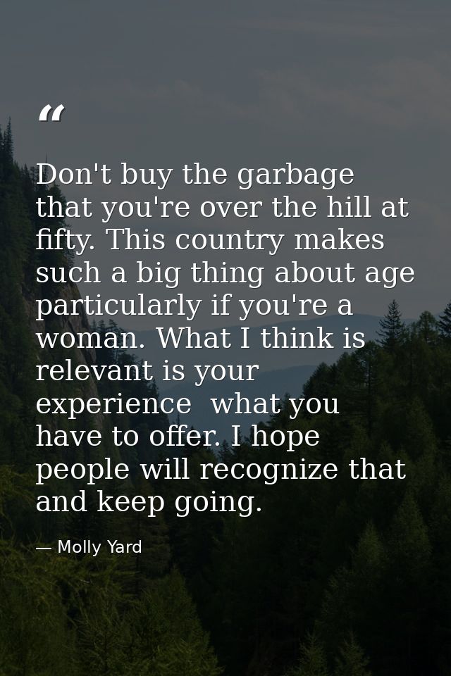 Don't buy the garbage that you're over the hill at fifty. This country makes such a big thing about age  particularly if — Molly Yard