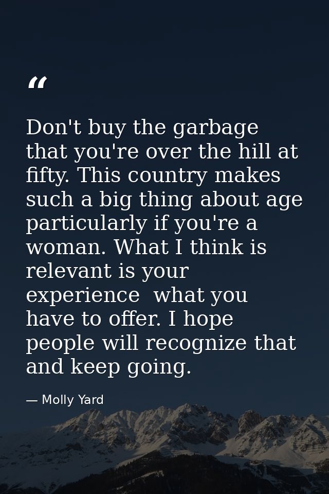 Don't buy the garbage that you're over the hill at fifty. This country makes such a big thing about age  particularly if — Molly Yard