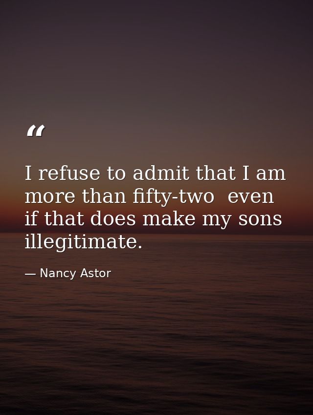I refuse to admit that I am more than fifty-two  even if that does make my sons illegitimate. — Nancy Astor