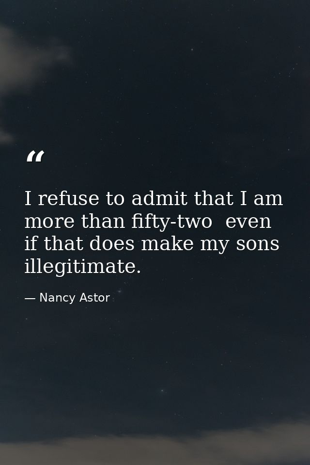 I refuse to admit that I am more than fifty-two  even if that does make my sons illegitimate. — Nancy Astor